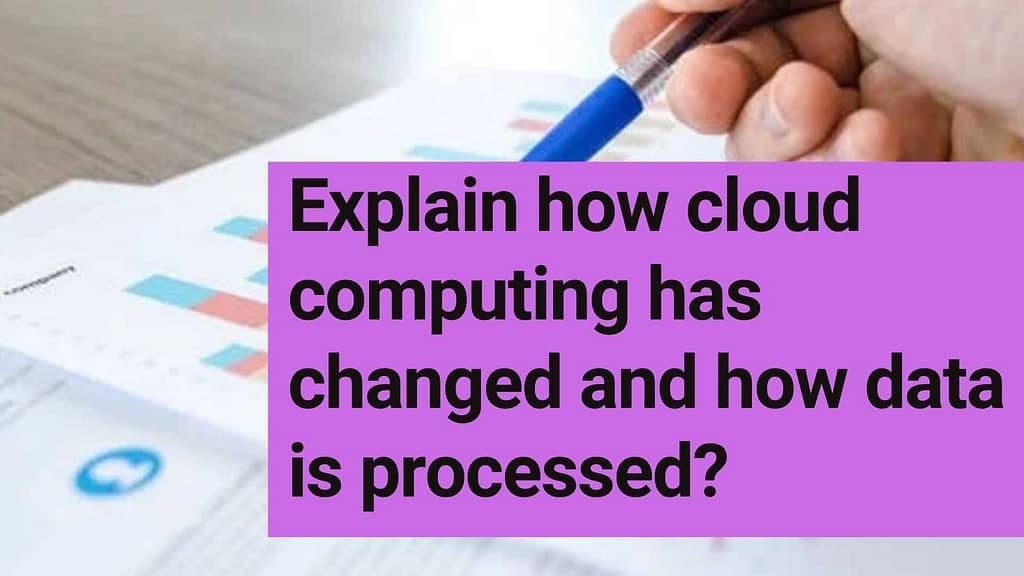 Explain how cloud computing has changed and how data is processed?